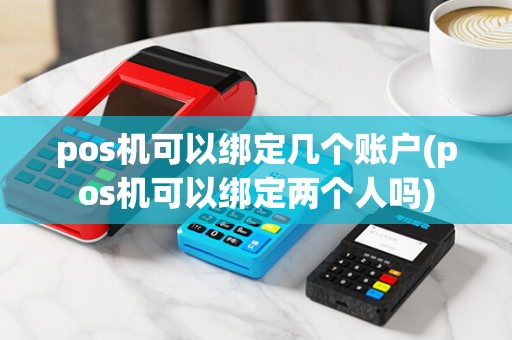 pos机可以绑定几个账户(pos机可以绑定两个人吗)
