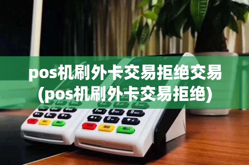 pos机刷外卡交易拒绝交易(pos机刷外卡交易拒绝)