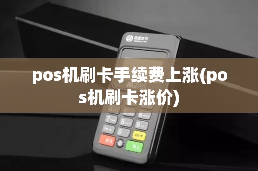 pos机刷卡手续费上涨(pos机刷卡涨价)
