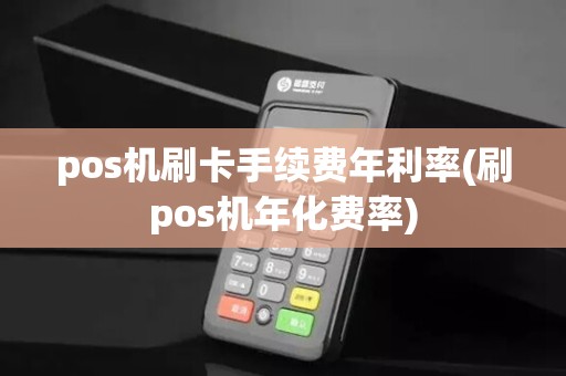 pos机刷卡手续费年利率(刷pos机年化费率)