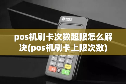 pos机刷卡次数超限怎么解决(pos机刷卡上限次数)