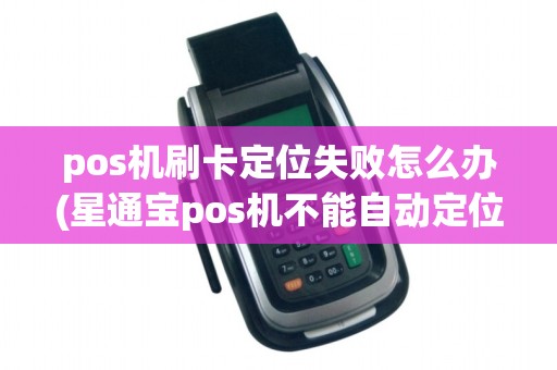 pos机刷卡定位失败怎么办(星通宝pos机不能自动定位)