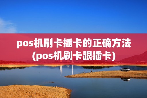 pos机刷卡插卡的正确方法(pos机刷卡跟插卡)