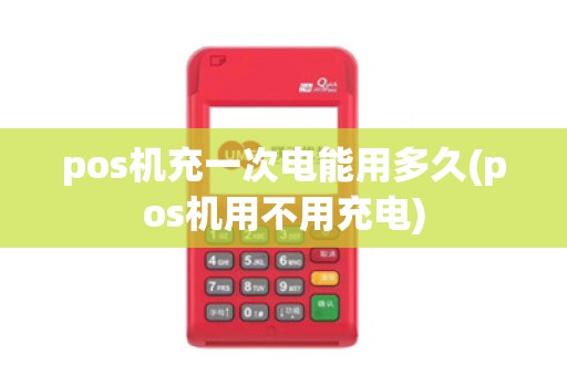 pos机充一次电能用多久(pos机用不用充电)