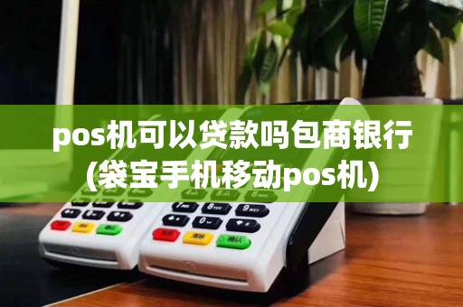 pos机可以贷款吗包商银行(袋宝手机移动pos机)