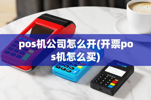 pos机公司怎么开(开票pos机怎么买)