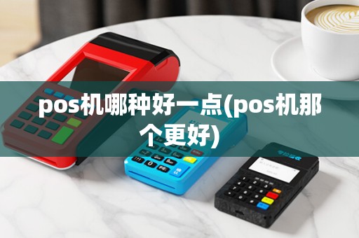 pos机哪种好一点(pos机那个更好)