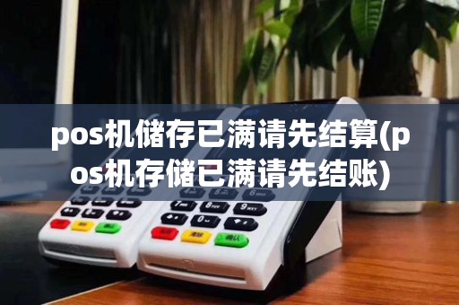 pos机储存已满请先结算(pos机存储已满请先结账)