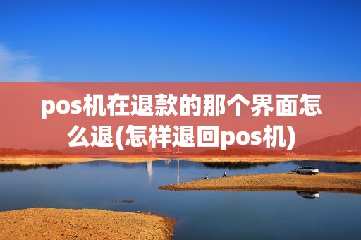 pos机在退款的那个界面怎么退(怎样退回pos机)