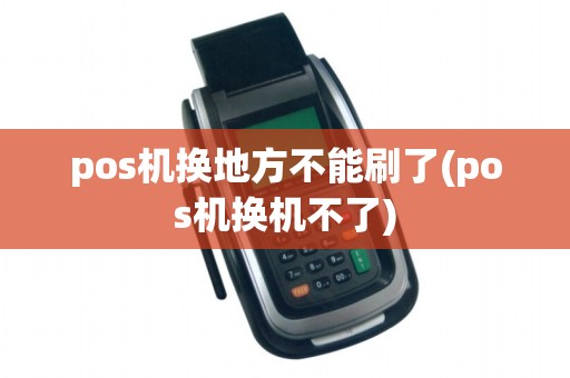 pos机换地方不能刷了(pos机换机不了)