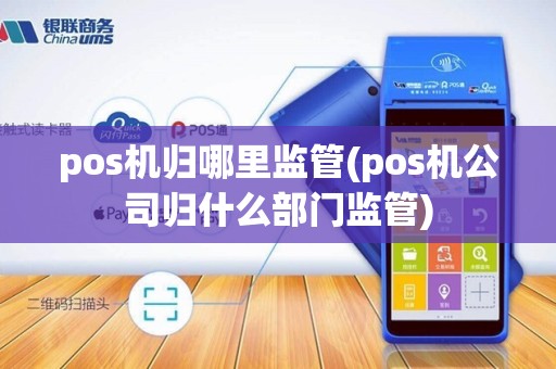pos机归哪里监管(pos机公司归什么部门监管)