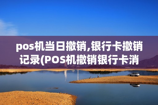 pos机当日撤销,银行卡撤销记录(POS机撤销银行卡消费)
