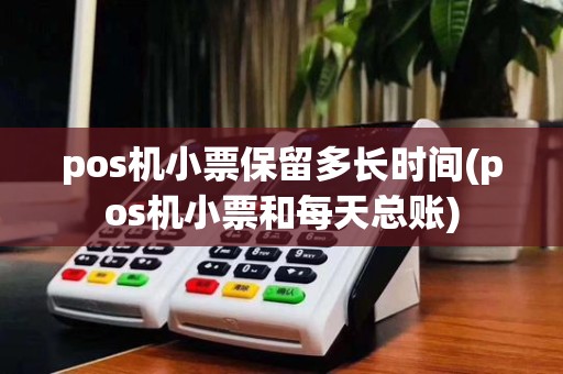 pos机小票保留多长时间(pos机小票和每天总账)