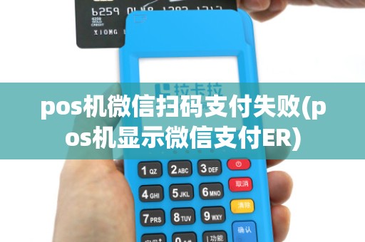 pos机微信扫码支付失败(pos机显示微信支付ER)