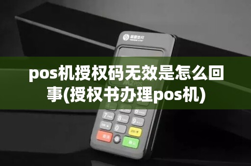pos机授权码无效是怎么回事(授权书办理pos机)