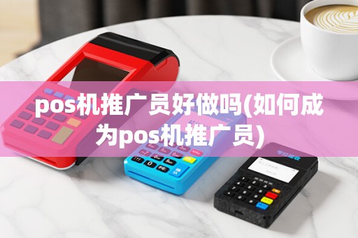pos机推广员好做吗(如何成为pos机推广员)