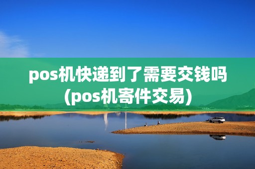 pos机快递到了需要交钱吗(pos机寄件交易)