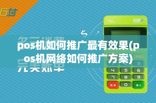 pos机如何推广最有效果(pos机网络如何推广方案)