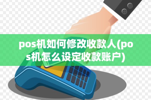 pos机如何修改收款人(pos机怎么设定收款账户)