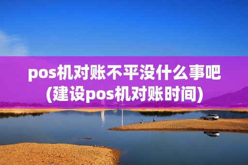 pos机对账不平没什么事吧(建设pos机对账时间)