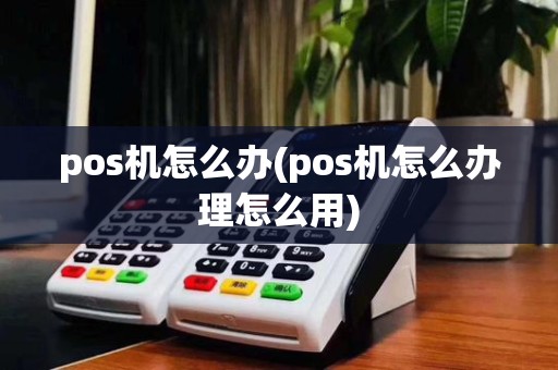 pos机怎么办(pos机怎么办理怎么用)