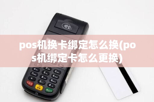 pos机换卡绑定怎么换(pos机绑定卡怎么更换)