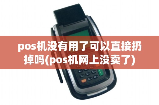 pos机没有用了可以直接扔掉吗(pos机网上没卖了)