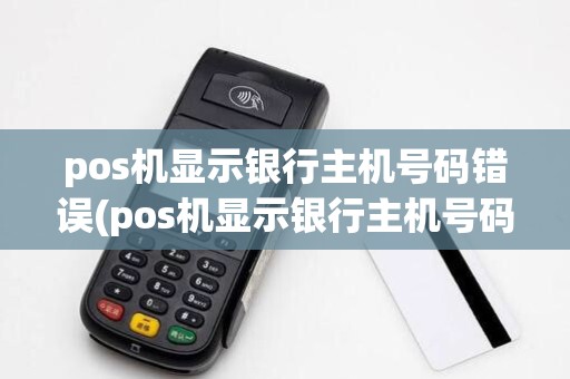 pos机显示银行主机号码错误(pos机显示银行主机号码) pos机显示银行主机号码错误(pos机显示银行主机号码)