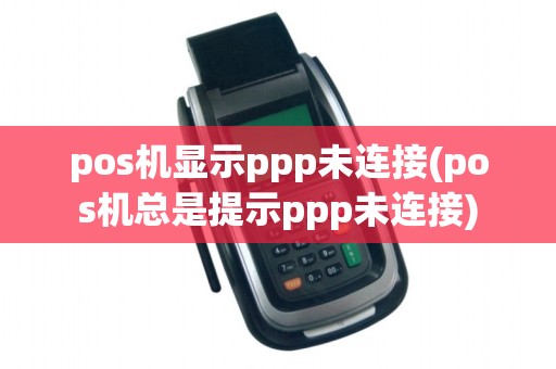 pos机显示ppp未连接(pos机总是提示ppp未连接)