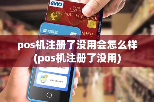 pos机注册了没用会怎么样(pos机注册了没用)