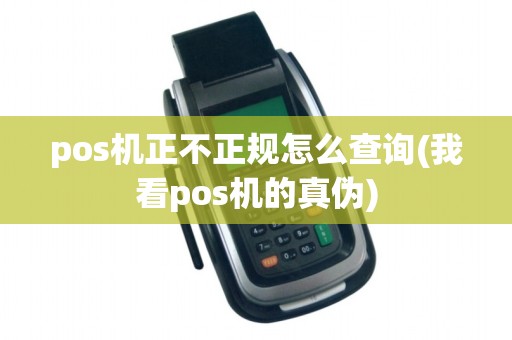 pos机正不正规怎么查询(我看pos机的真伪)