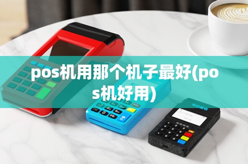 pos机用那个机子最好(pos机好用)