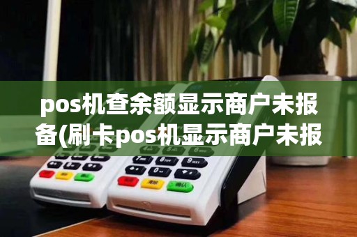 pos机查余额显示商户未报备(刷卡pos机显示商户未报备)