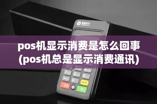 pos机显示消费是怎么回事(pos机总是显示消费通讯)