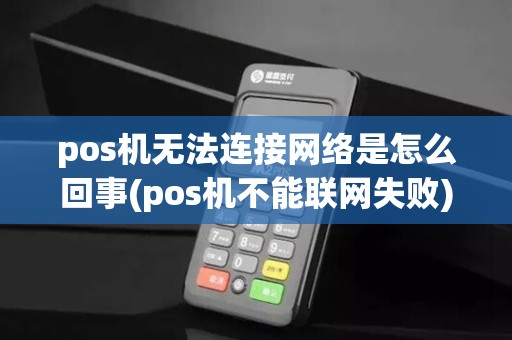 pos机无法连接网络是怎么回事(pos机不能联网失败)
