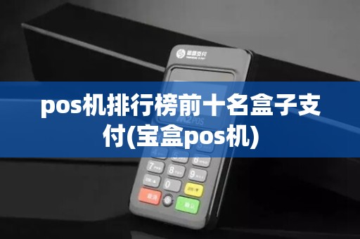 pos机排行榜前十名盒子支付(宝盒pos机)