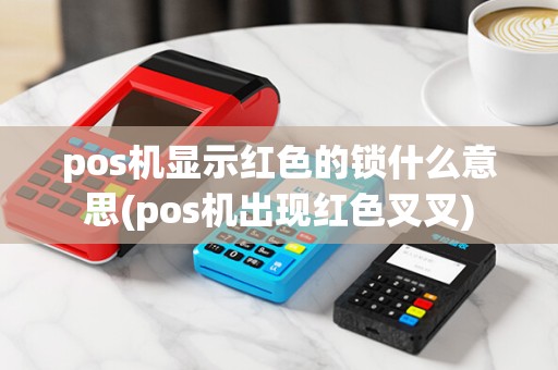 pos机显示红色的锁什么意思(pos机出现红色叉叉)