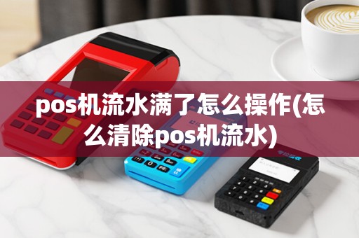 pos机流水满了怎么操作(怎么清除pos机流水)