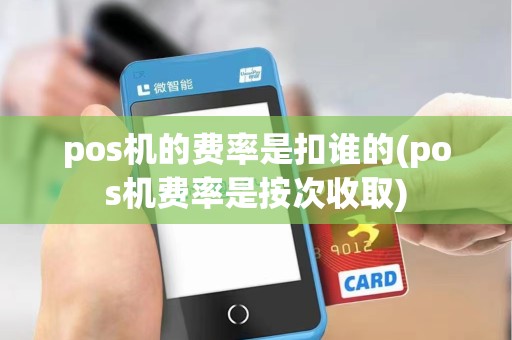 pos机的费率是扣谁的(pos机费率是按次收取)
