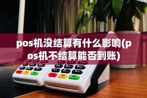 pos机没结算有什么影响(pos机不结算能否到账)