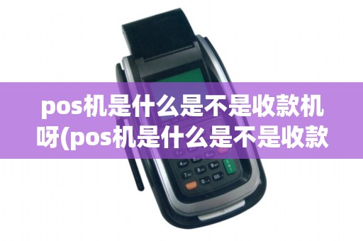 pos机是什么是不是收款机呀(pos机是什么是不是收款机)