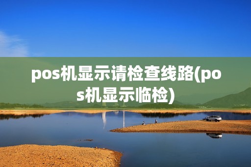 pos机显示请检查线路(pos机显示临检)