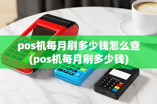 pos机每月刷多少钱怎么查(pos机每月刷多少钱)
