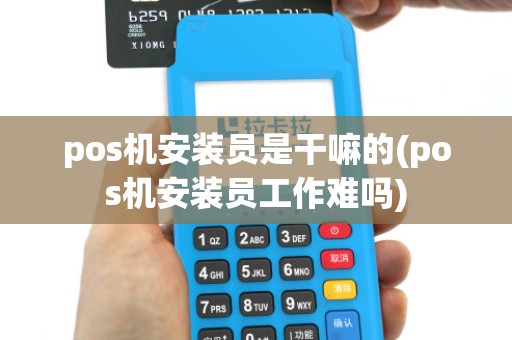 pos机安装员是干嘛的(pos机安装员工作难吗)