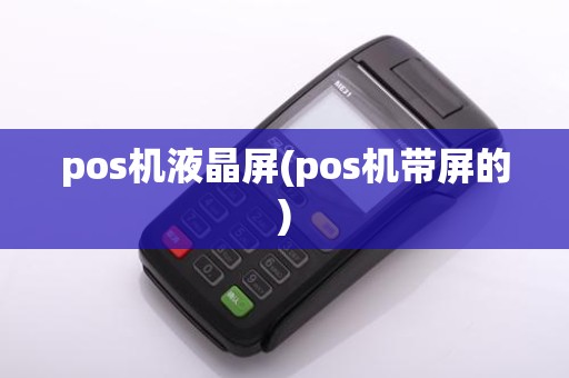 pos机液晶屏(pos机带屏的)