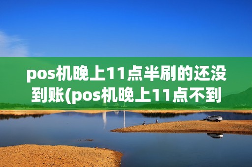 pos机晚上11点半刷的还没到账(pos机晚上11点不到账)