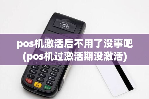 pos机激活后不用了没事吧(pos机过激活期没激活)