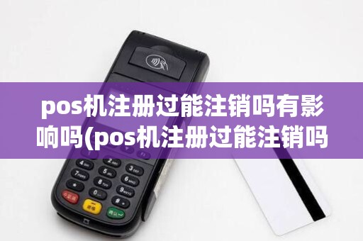 pos机注册过能注销吗有影响吗(pos机注册过能注销吗)