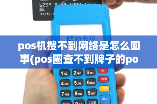 pos机搜不到网络是怎么回事(pos圈查不到牌子的pos机)