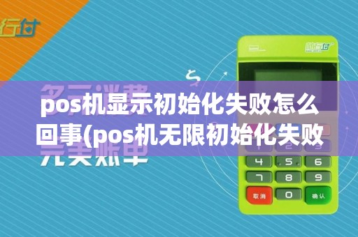 pos机显示初始化失败怎么回事(pos机无限初始化失败)